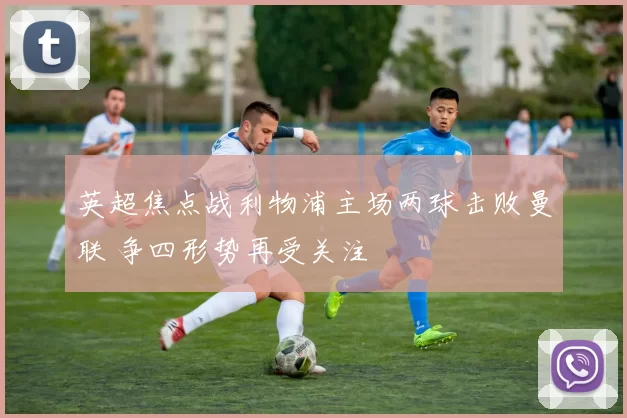 英超焦点战利物浦主场两球击败曼联 争四形势再受关注